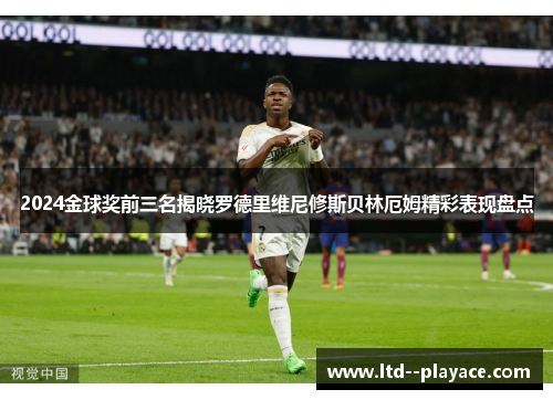 2024金球奖前三名揭晓罗德里维尼修斯贝林厄姆精彩表现盘点