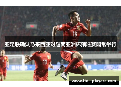 亚足联确认马来西亚对越南亚洲杯预选赛照常举行 亚足联确认马来西亚对越南亚洲杯预选赛照常举行