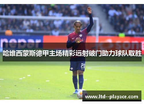 哈维西蒙斯德甲主场精彩远射破门助力球队取胜