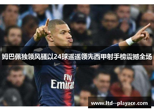 姆巴佩独领风骚以24球遥遥领先西甲射手榜震撼全场 姆巴佩独领风骚以24球遥遥领先西甲射手榜震撼全场