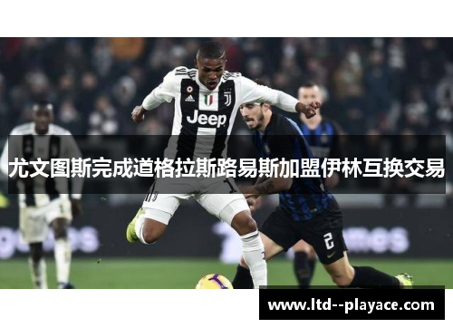 尤文图斯完成道格拉斯路易斯加盟伊林互换交易