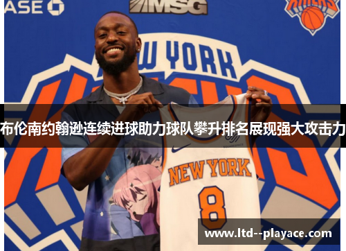 布伦南约翰逊连续进球助力球队攀升排名展现强大攻击力 布伦南约翰逊连续进球助力球队攀升排名展现强大攻击力