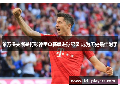 莱万多夫斯基打破德甲单赛季进球纪录 成为历史最佳射手 莱万多夫斯基打破德甲单赛季进球纪录 成为历史最佳射手