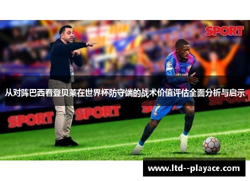 从对阵巴西看登贝莱在世界杯防守端的战术价值评估全面分析与启示 从对阵巴西看登贝莱在世界杯防守端的战术价值评估全面分析与启示
