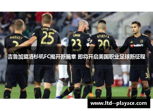 吉鲁加盟洛杉矶FC揭开新篇章 即将开启美国职业足球新征程 吉鲁加盟洛杉矶FC揭开新篇章 即将开启美国职业足球新征程