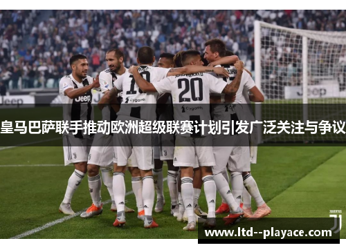 皇马巴萨联手推动欧洲超级联赛计划引发广泛关注与争议