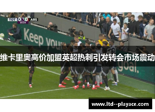 维卡里奥高价加盟英超热刺引发转会市场震动