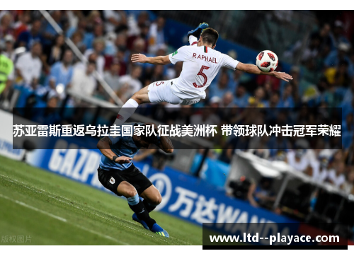 苏亚雷斯重返乌拉圭国家队征战美洲杯 带领球队冲击冠军荣耀