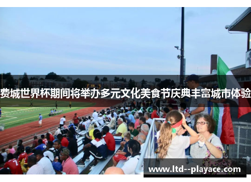 费城世界杯期间将举办多元文化美食节庆典丰富城市体验