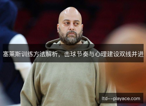 塞莱斯训练方法解析,击球节奏与心理建设双线并进 塞莱斯训练方法解析,击球节奏与心理建设双线并进