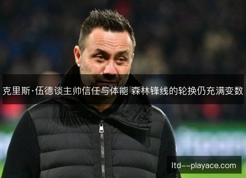 克里斯·伍德谈主帅信任与体能 森林锋线的轮换仍充满变数 克里斯·伍德谈主帅信任与体能 森林锋线的轮换仍充满变数