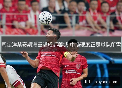 周定洋禁赛期满重返成都蓉城 中场硬度正是球队所需